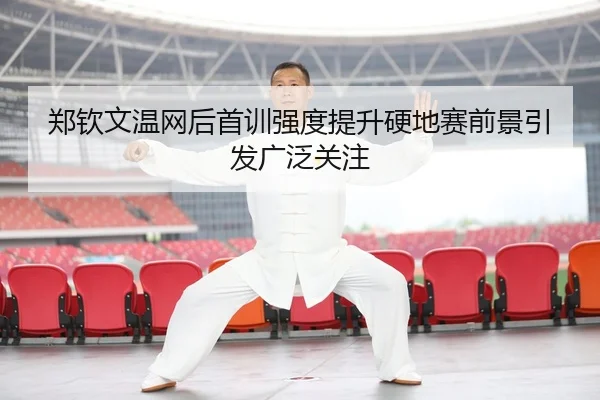 郑钦文温网后首训强度提升硬地赛前景引发广泛关注