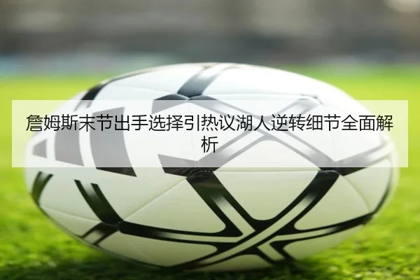 詹姆斯末节出手选择引热议湖人逆转细节全面解析