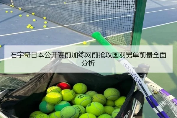 石宇奇日本公开赛前加练网前抢攻国羽男单前景全面分析
