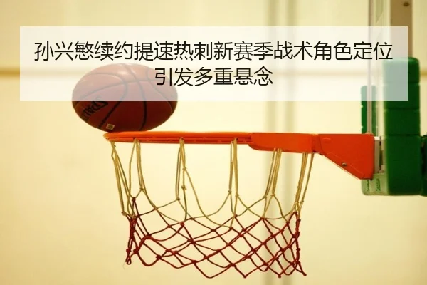 孙兴慜续约提速热刺新赛季战术角色定位引发多重悬念