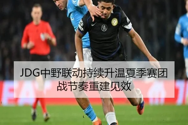 JDG中野联动持续升温夏季赛团战节奏重建见效