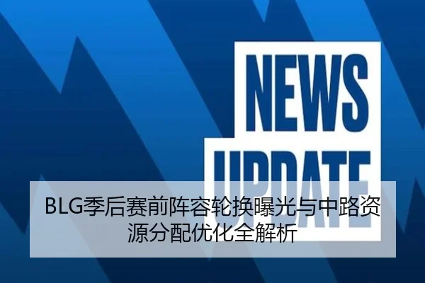 BLG季后赛前阵容轮换曝光与中路资源分配优化全解析