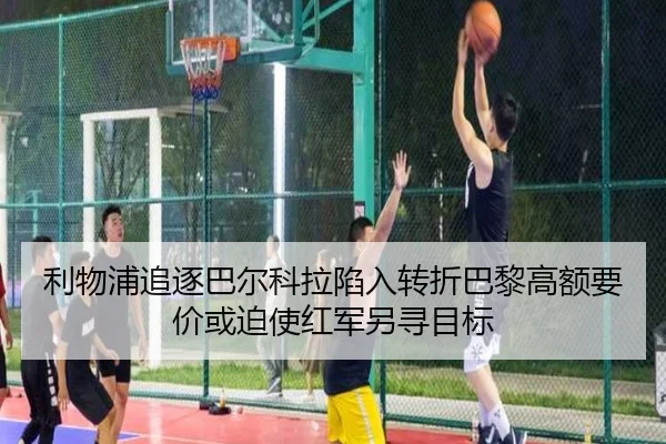 利物浦追逐巴尔科拉陷入转折巴黎高额要价或迫使红军另寻目标